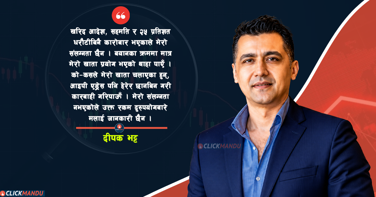 दीपक भट्टको बयान: सेयरको मूल्य बढाइ मेरो खातामा ‘डम्प’ गरेर जालसाजी गर्नेमाथि छानविन र कारबाही होस्